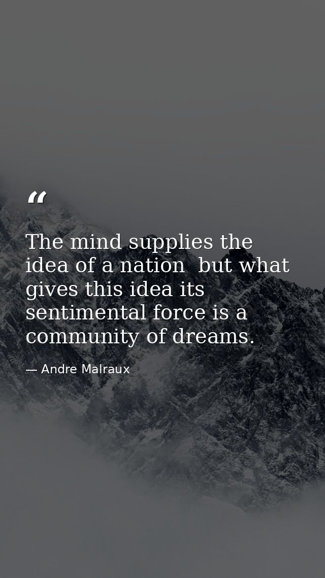 The mind supplies the idea of a nation  but what gives this idea its sentimental force is a community of dreams. — Andre Malraux