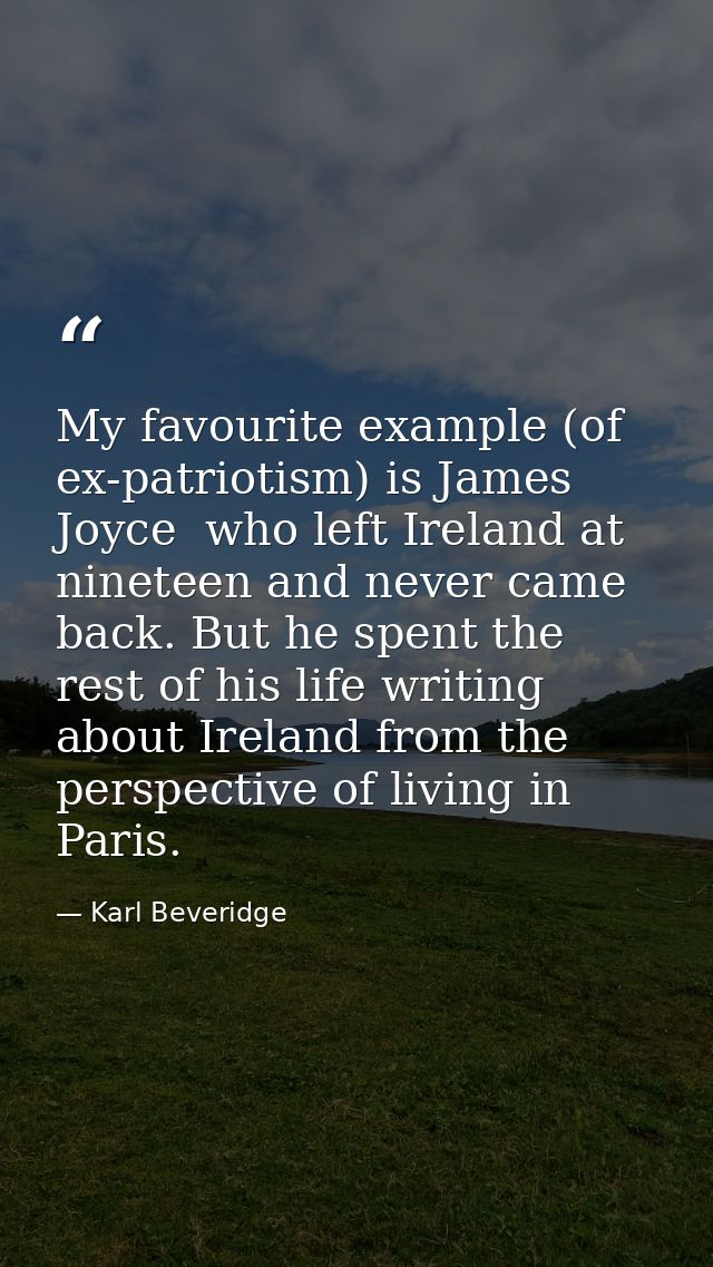 My favourite example (of ex-patriotism) is James Joyce  who left Ireland at nineteen and never came back. But he spent t — Karl Beveridge