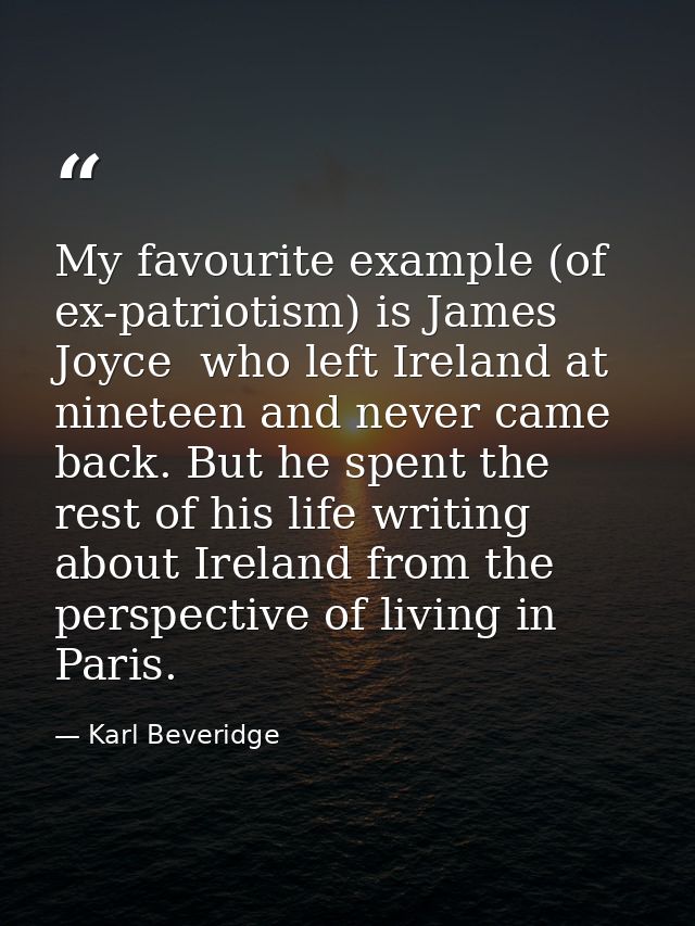 My favourite example (of ex-patriotism) is James Joyce  who left Ireland at nineteen and never came back. But he spent t — Karl Beveridge