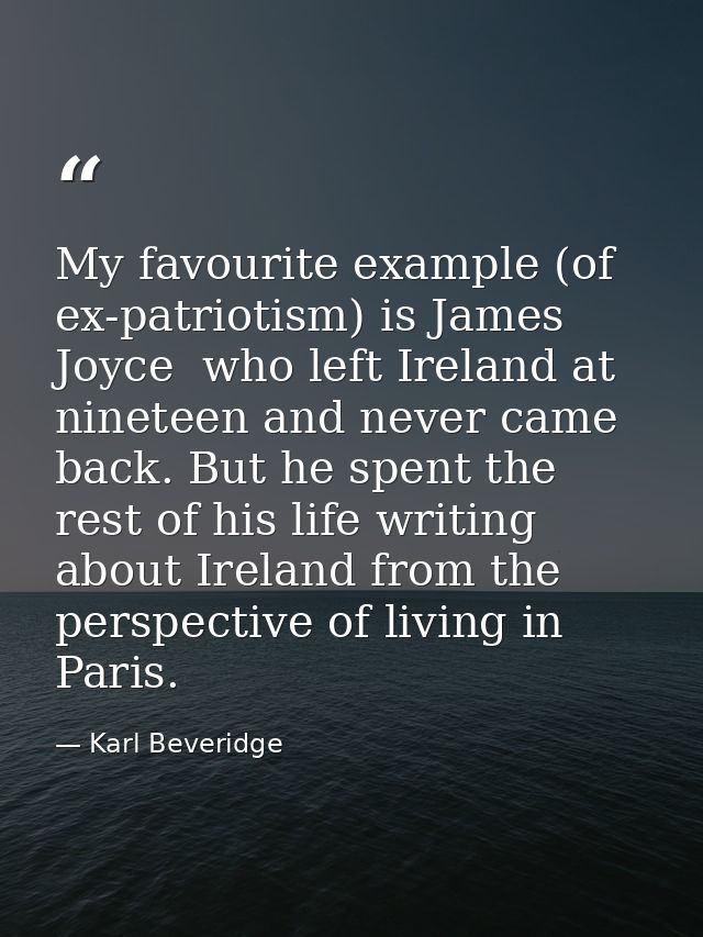 My favourite example (of ex-patriotism) is James Joyce  who left Ireland at nineteen and never came back. But he spent t — Karl Beveridge