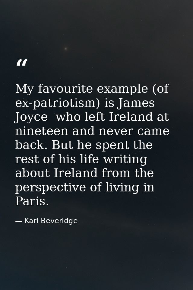 My favourite example (of ex-patriotism) is James Joyce  who left Ireland at nineteen and never came back. But he spent t — Karl Beveridge