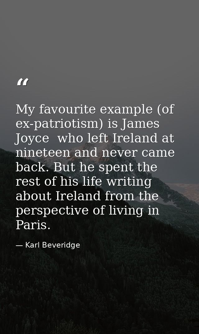 My favourite example (of ex-patriotism) is James Joyce  who left Ireland at nineteen and never came back. But he spent t — Karl Beveridge