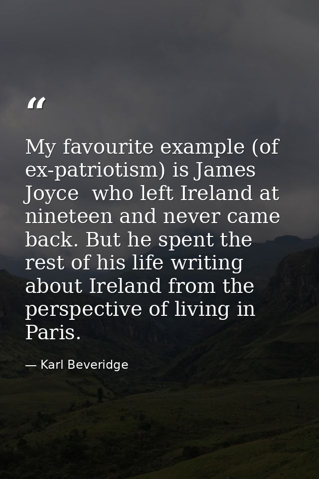 My favourite example (of ex-patriotism) is James Joyce  who left Ireland at nineteen and never came back. But he spent t — Karl Beveridge