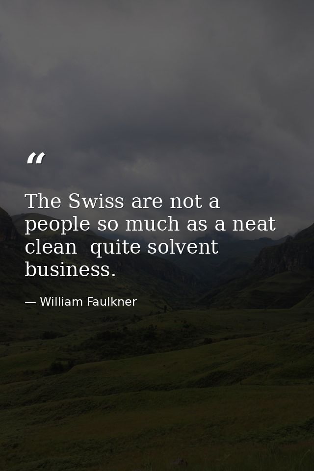 The Swiss are not a people so much as a neat  clean  quite solvent business. — William Faulkner