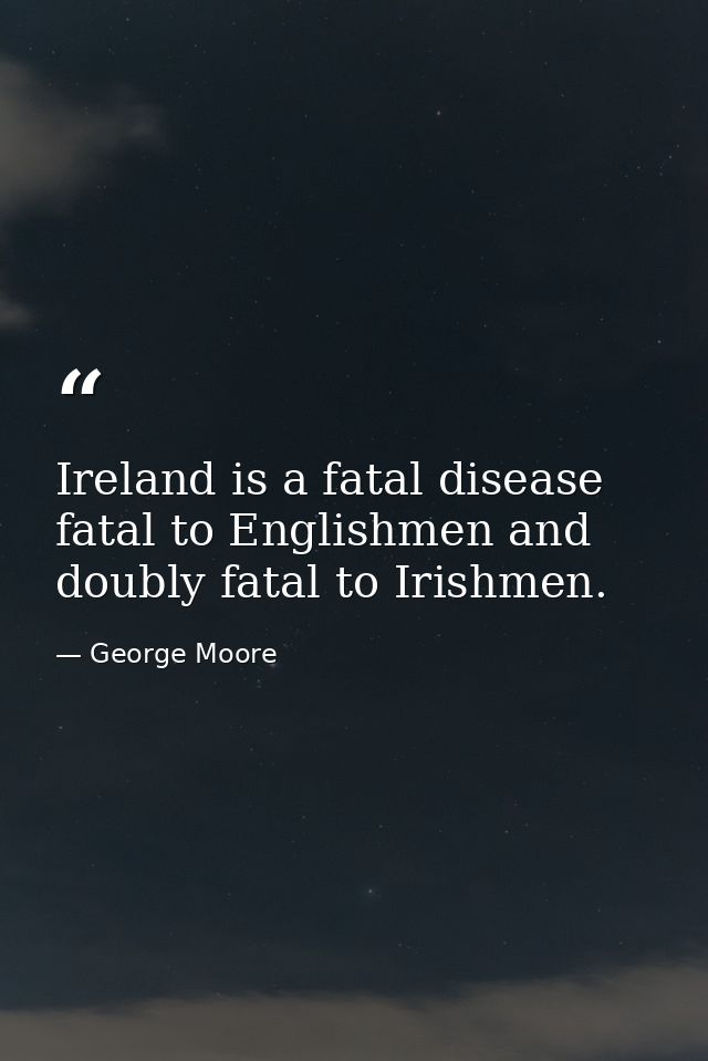Ireland is a fatal disease  fatal to Englishmen and doubly fatal to Irishmen. — George Moore
