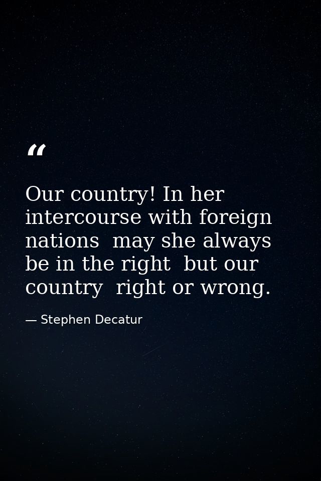 Our country! In her intercourse with foreign nations  may she always be in the right  but our country  right or wrong. — Stephen Decatur