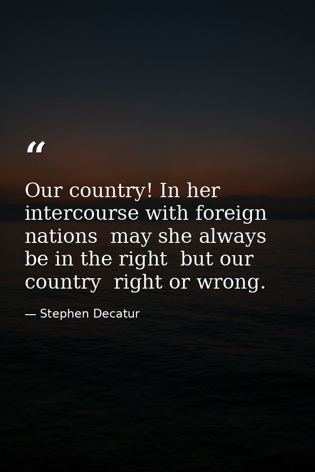 Our country! In her intercourse with foreign nations  may she always be in the right  but our country  right or wrong. — Stephen Decatur