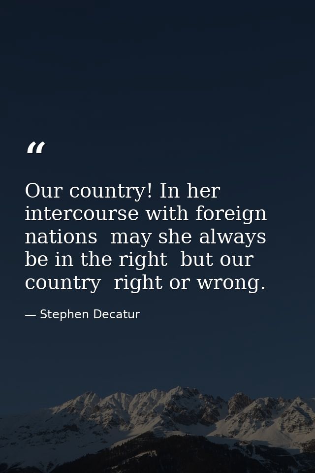Our country! In her intercourse with foreign nations  may she always be in the right  but our country  right or wrong. — Stephen Decatur
