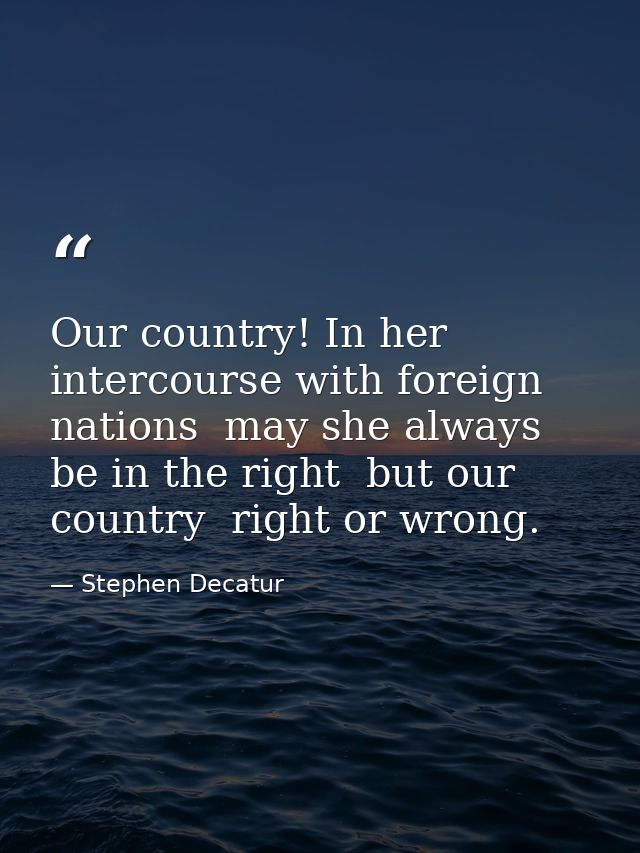 Our country! In her intercourse with foreign nations  may she always be in the right  but our country  right or wrong. — Stephen Decatur