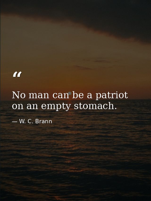 No man can be a patriot on an empty stomach. — W. C. Brann