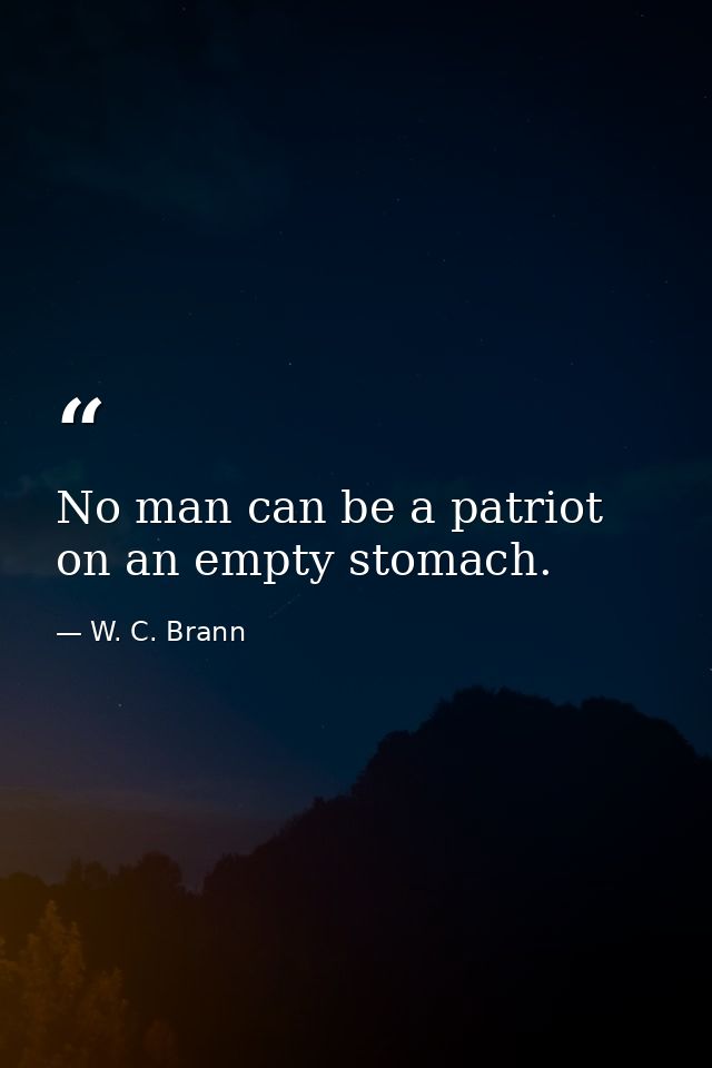 No man can be a patriot on an empty stomach. — W. C. Brann