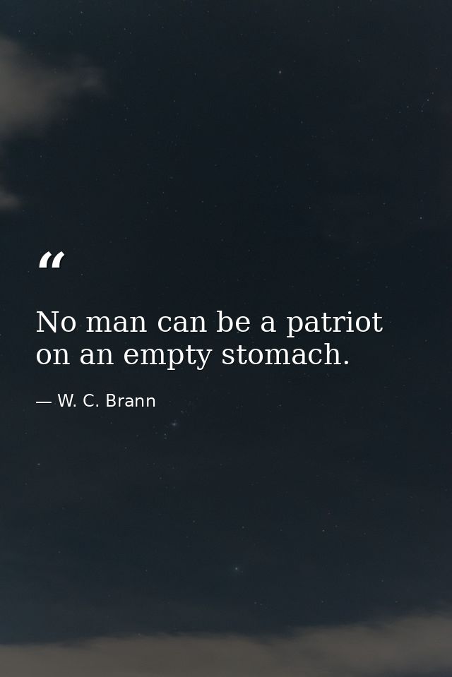 No man can be a patriot on an empty stomach. — W. C. Brann