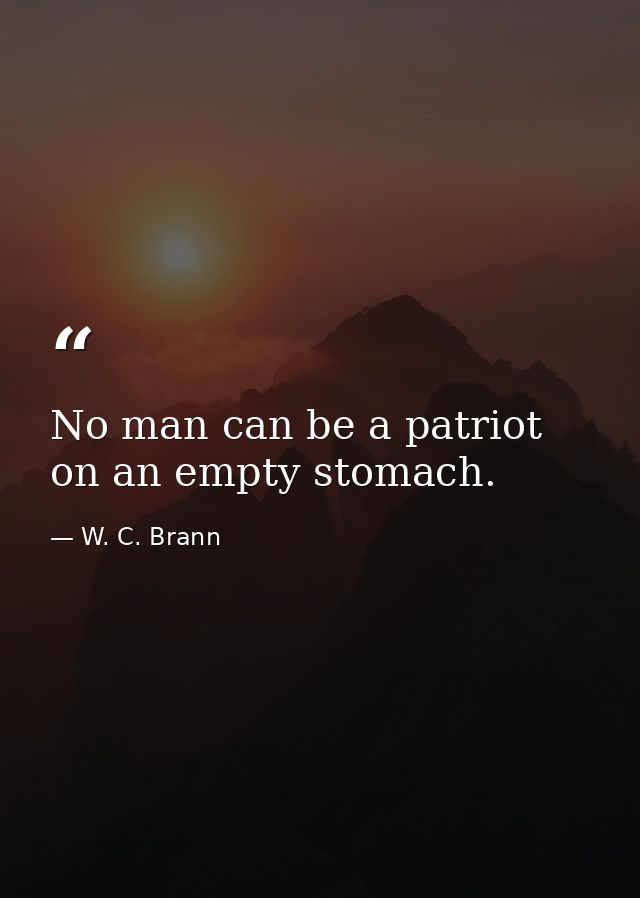 No man can be a patriot on an empty stomach. — W. C. Brann