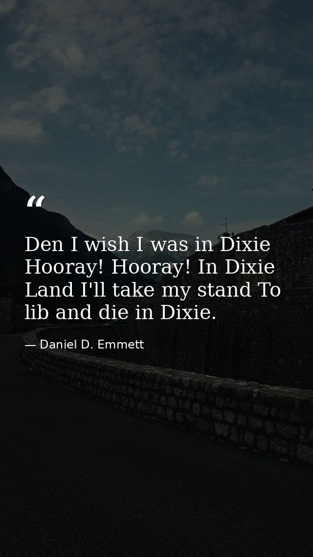 Den I wish I was in Dixie  Hooray! Hooray! In Dixie Land I'll take my stand To lib and die in Dixie. — Daniel D. Emmett