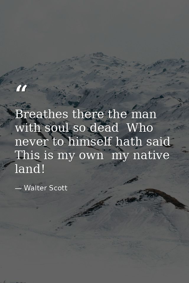 Breathes there the man with soul so dead  Who never to himself hath said  This is my own  my native land! — Walter Scott