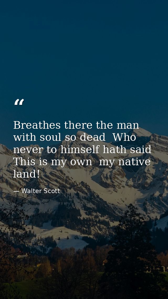 Breathes there the man with soul so dead  Who never to himself hath said  This is my own  my native land! — Walter Scott
