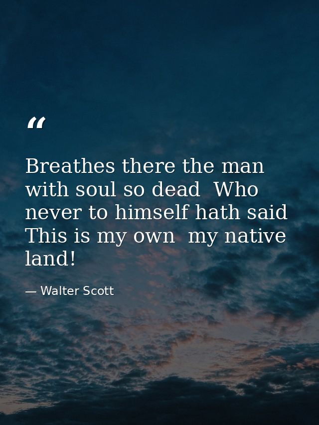 Breathes there the man with soul so dead  Who never to himself hath said  This is my own  my native land! — Walter Scott