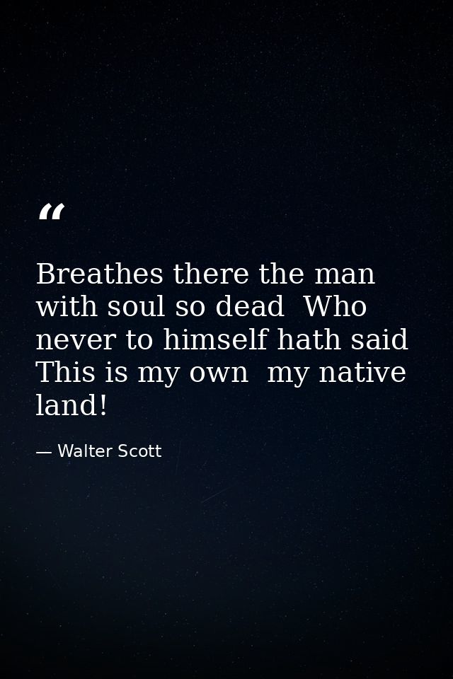 Breathes there the man with soul so dead  Who never to himself hath said  This is my own  my native land! — Walter Scott