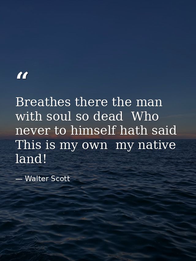 Breathes there the man with soul so dead  Who never to himself hath said  This is my own  my native land! — Walter Scott