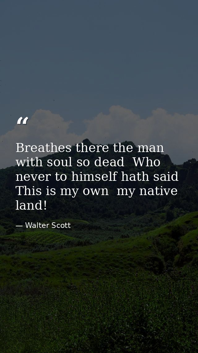 Breathes there the man with soul so dead  Who never to himself hath said  This is my own  my native land! — Walter Scott
