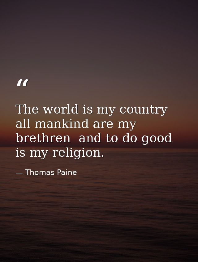 The world is my country  all mankind are my brethren  and to do good is my religion. — Thomas Paine