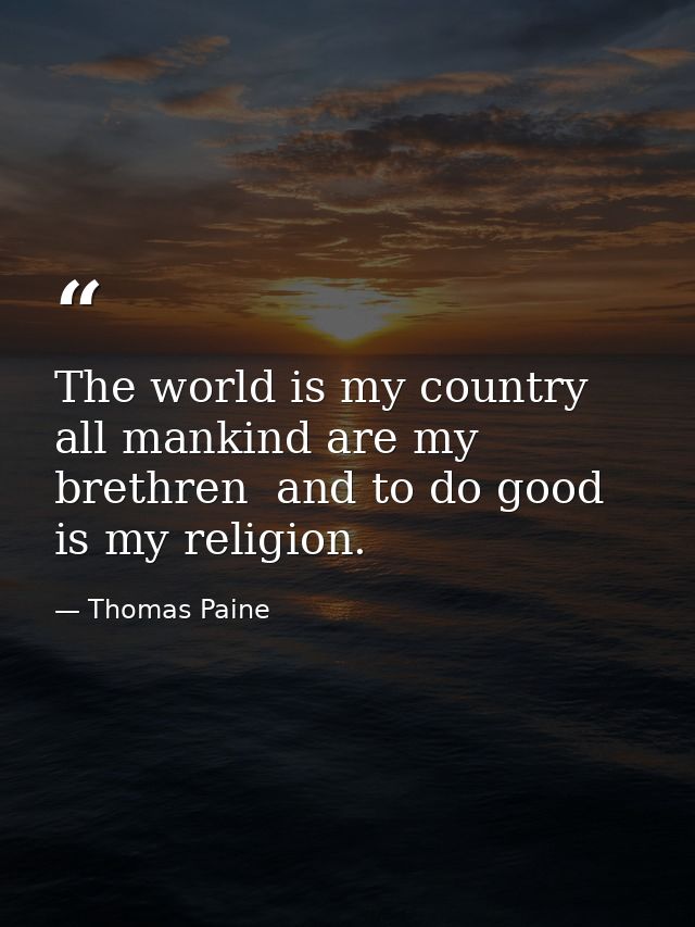 The world is my country  all mankind are my brethren  and to do good is my religion. — Thomas Paine