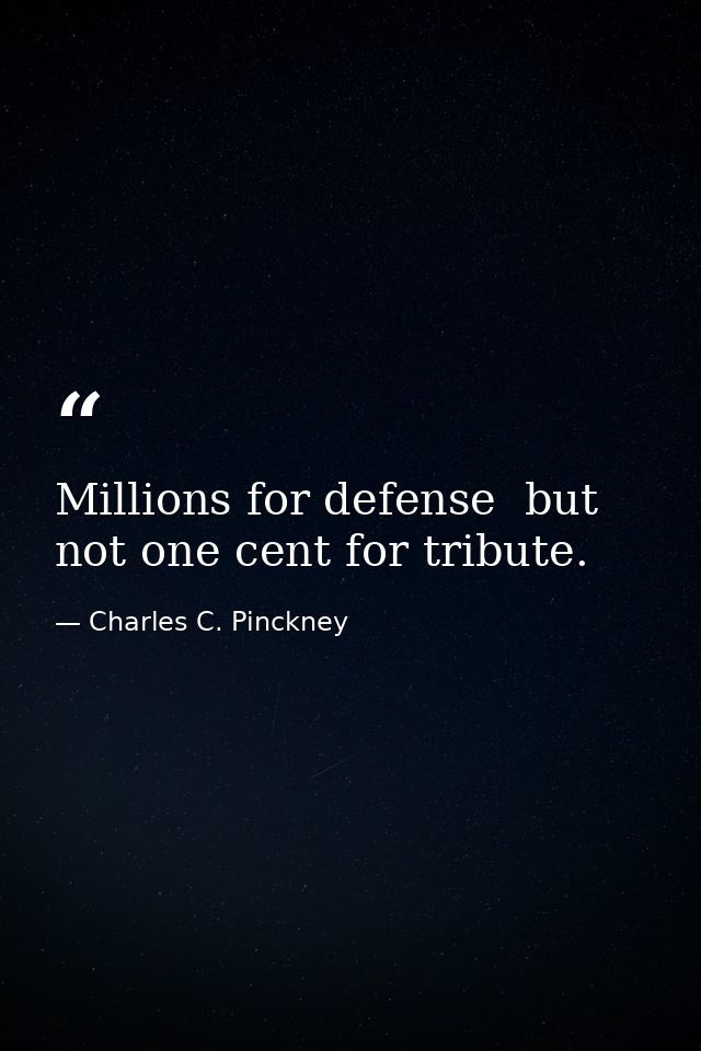 Millions for defense  but not one cent for tribute. — Charles C. Pinckney