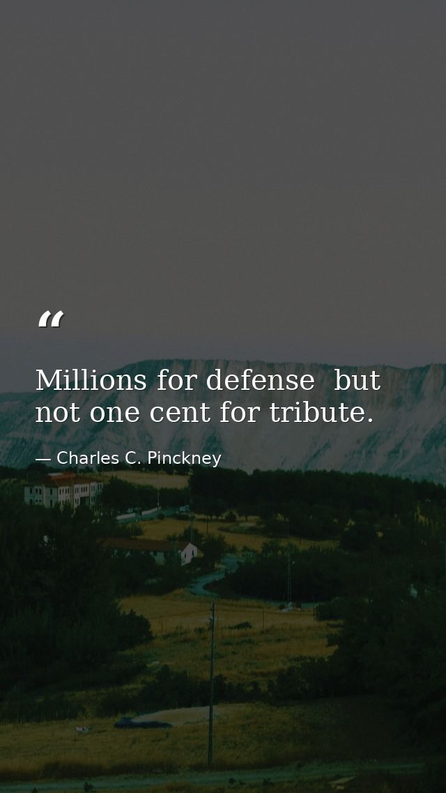 Millions for defense  but not one cent for tribute. — Charles C. Pinckney