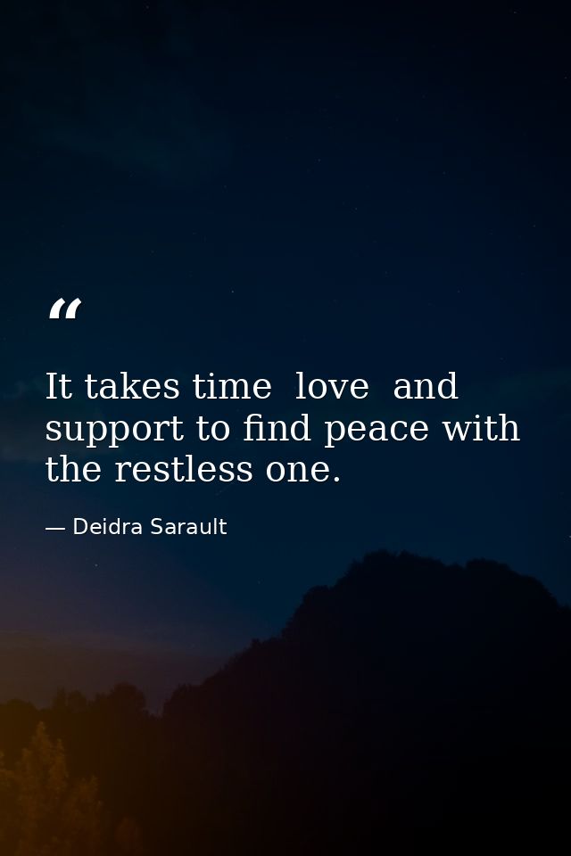 It takes time  love  and support to find peace with the restless one. — Deidra Sarault