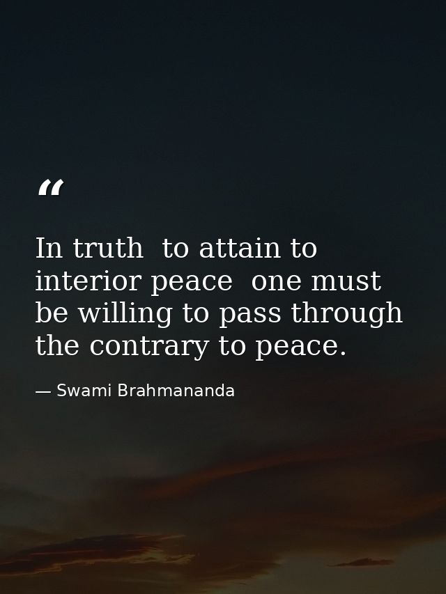 In truth  to attain to interior peace  one must be willing to pass through the contrary to peace. — Swami Brahmananda