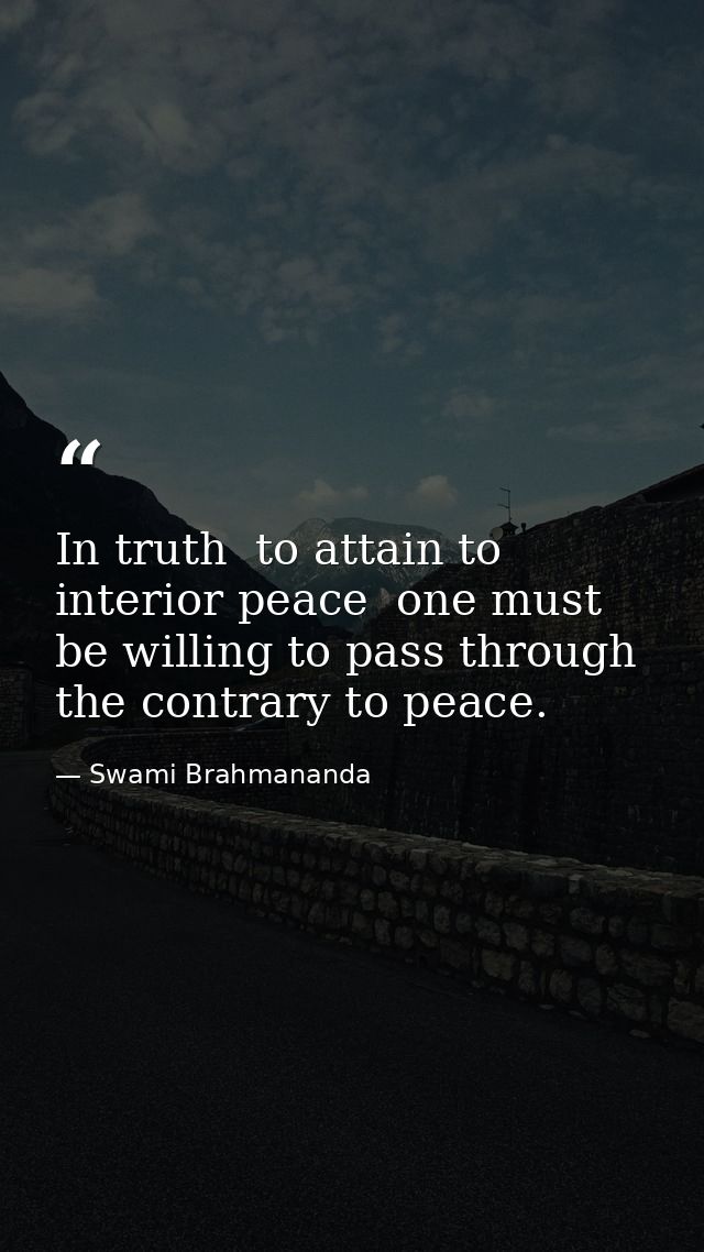 In truth  to attain to interior peace  one must be willing to pass through the contrary to peace. — Swami Brahmananda