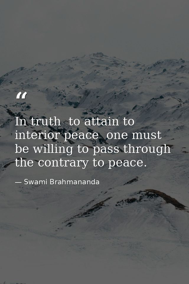 In truth  to attain to interior peace  one must be willing to pass through the contrary to peace. — Swami Brahmananda
