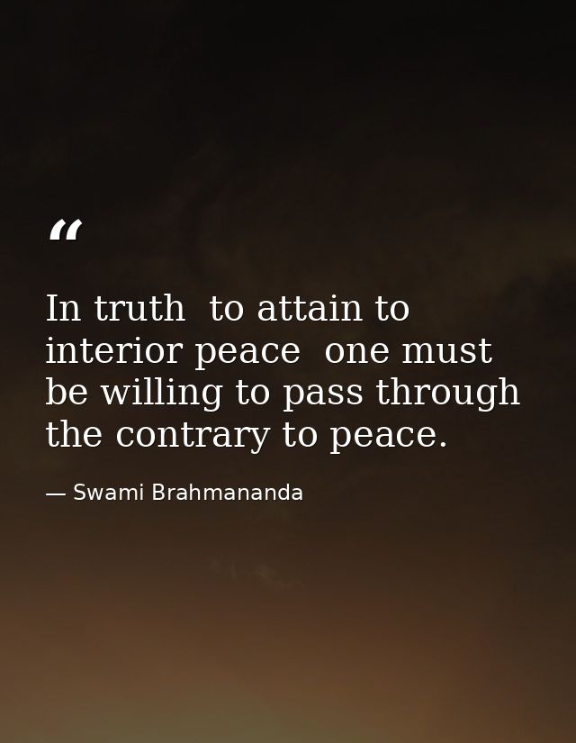 In truth  to attain to interior peace  one must be willing to pass through the contrary to peace. — Swami Brahmananda
