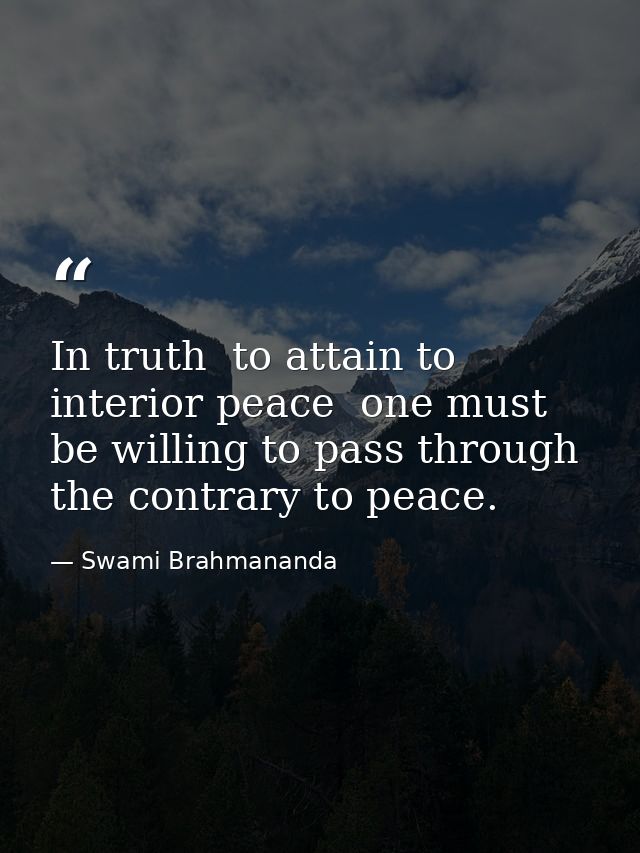 In truth  to attain to interior peace  one must be willing to pass through the contrary to peace. — Swami Brahmananda