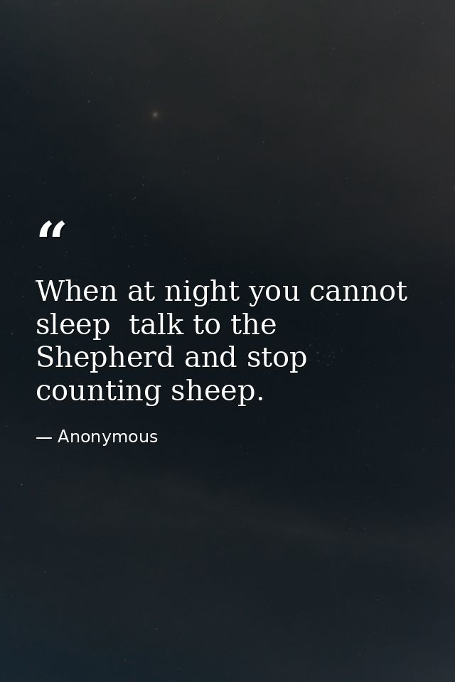 When at night you cannot sleep  talk to the Shepherd and stop counting sheep. — Anonymous