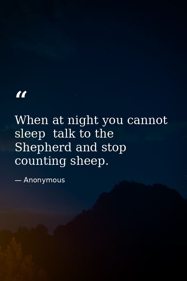 When at night you cannot sleep  talk to the Shepherd and stop counting sheep. — Anonymous