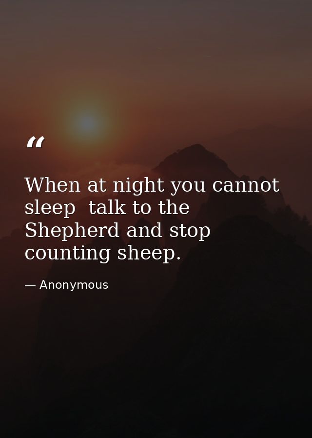 When at night you cannot sleep  talk to the Shepherd and stop counting sheep. — Anonymous