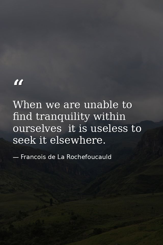 When we are unable to find tranquility within ourselves  it is useless to seek it elsewhere. — Francois de La Rochefoucauld