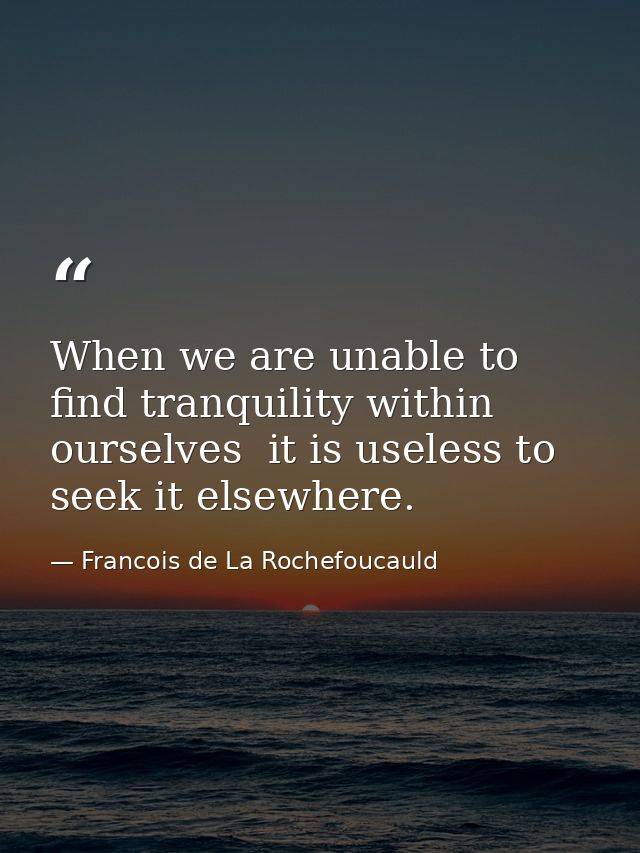 When we are unable to find tranquility within ourselves  it is useless to seek it elsewhere. — Francois de La Rochefoucauld