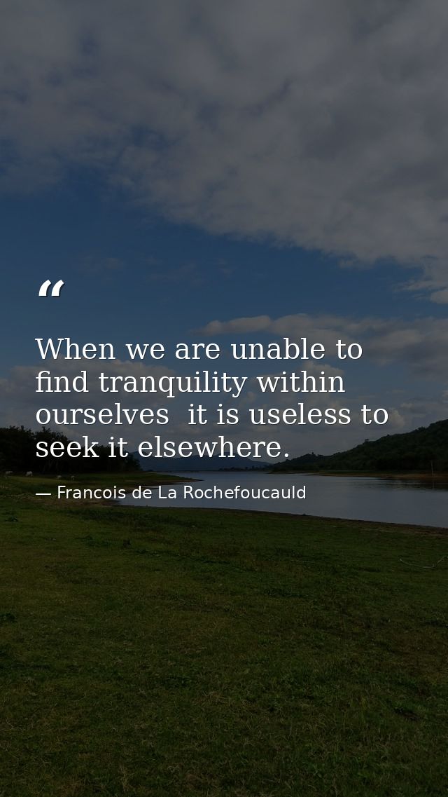 When we are unable to find tranquility within ourselves  it is useless to seek it elsewhere. — Francois de La Rochefoucauld
