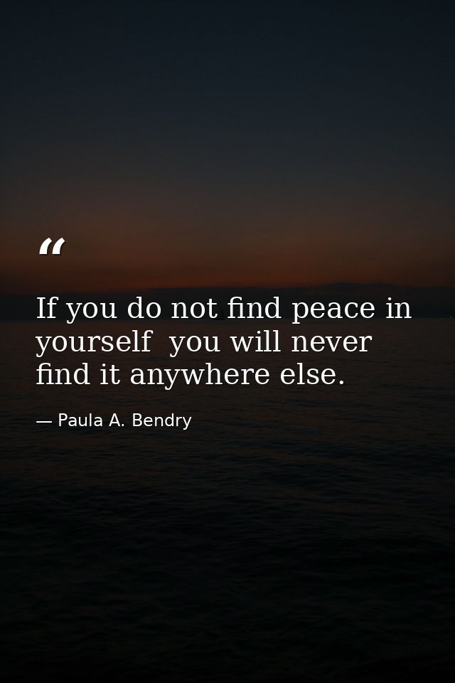 If you do not find peace in yourself  you will never find it anywhere else. — Paula A. Bendry