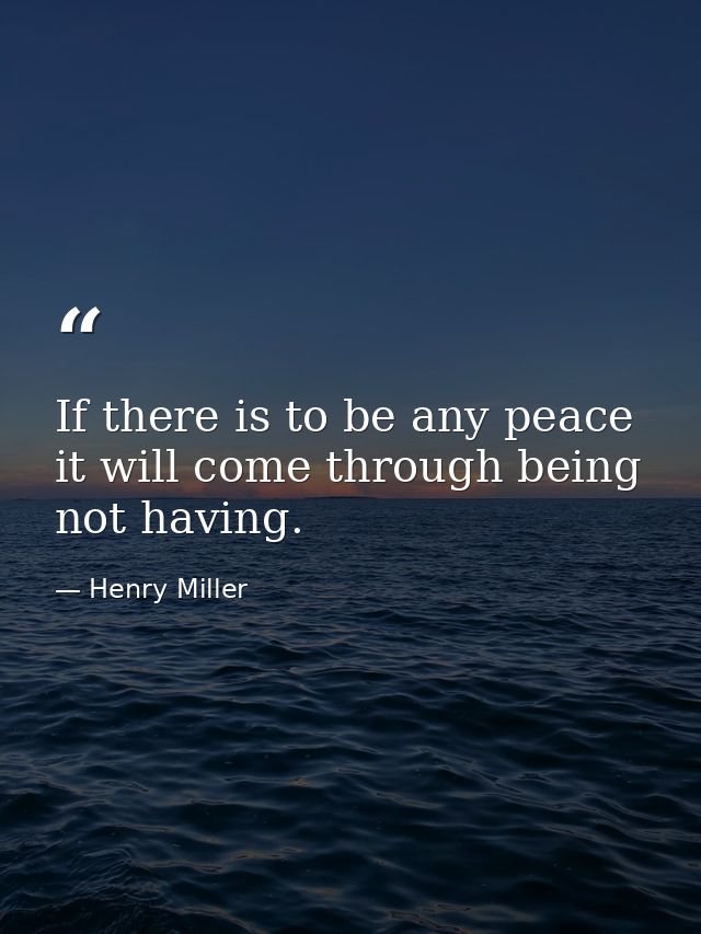 If there is to be any peace it will come through being  not having. — Henry Miller