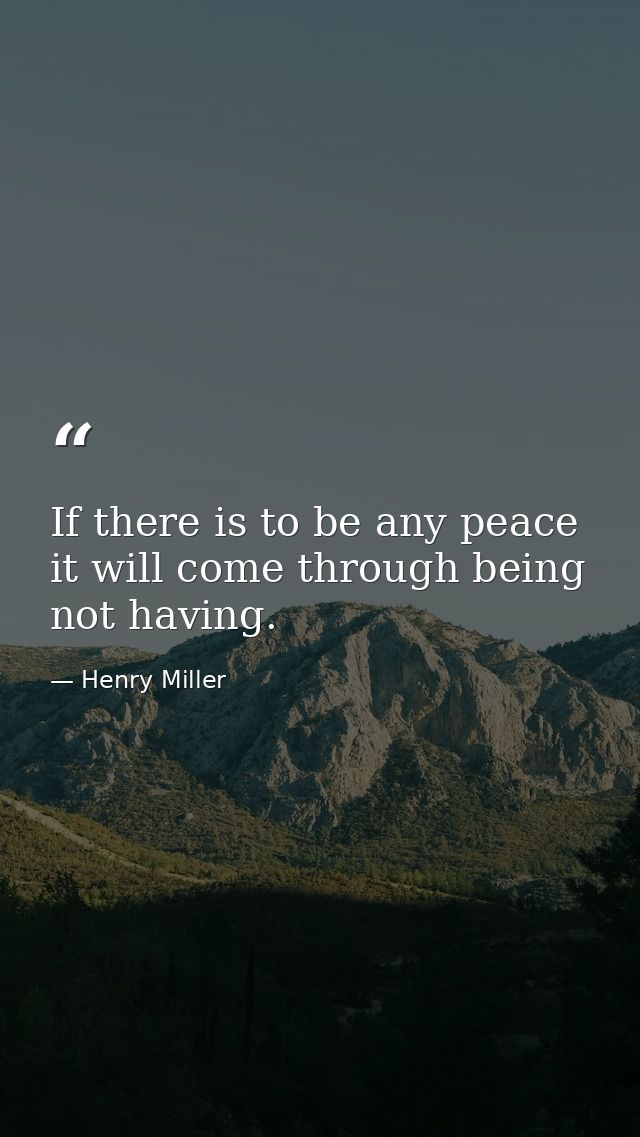 If there is to be any peace it will come through being  not having. — Henry Miller
