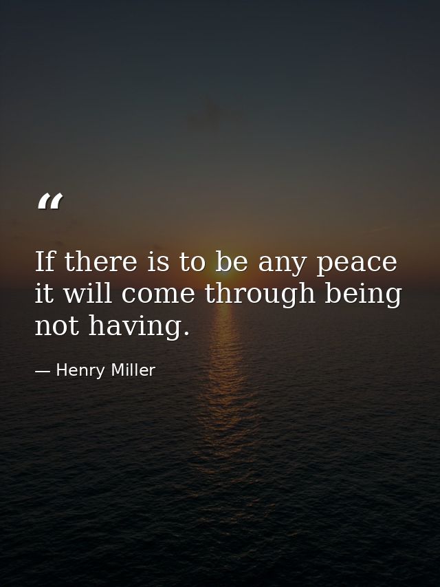 If there is to be any peace it will come through being  not having. — Henry Miller