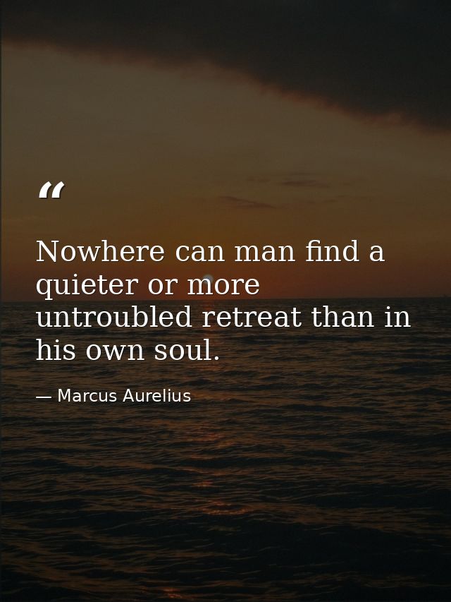 Nowhere can man find a quieter or more untroubled retreat than in his own soul. — Marcus Aurelius
