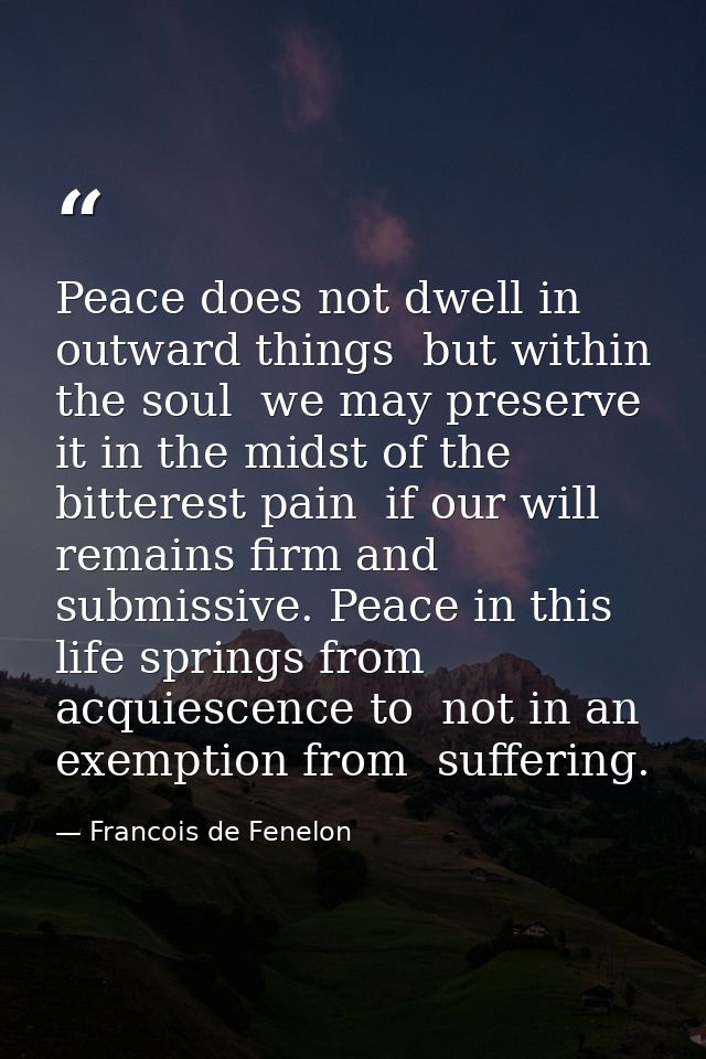 Peace does not dwell in outward things  but within the soul  we may preserve it in the midst of the bitterest pain  if o — Francois de Fenelon