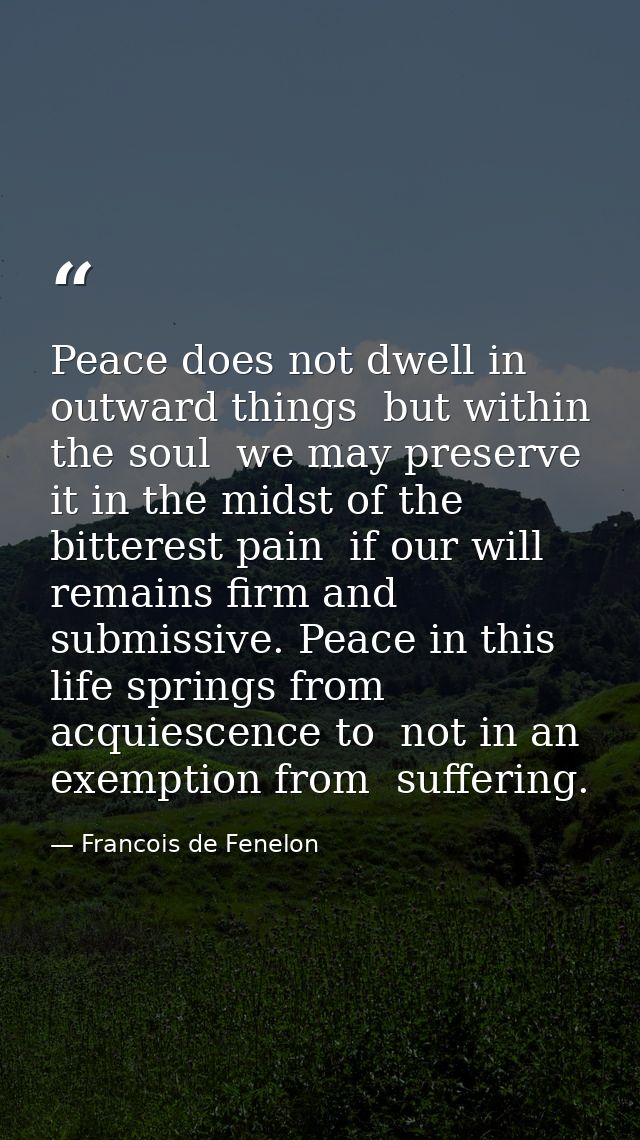 Peace does not dwell in outward things  but within the soul  we may preserve it in the midst of the bitterest pain  if o — Francois de Fenelon
