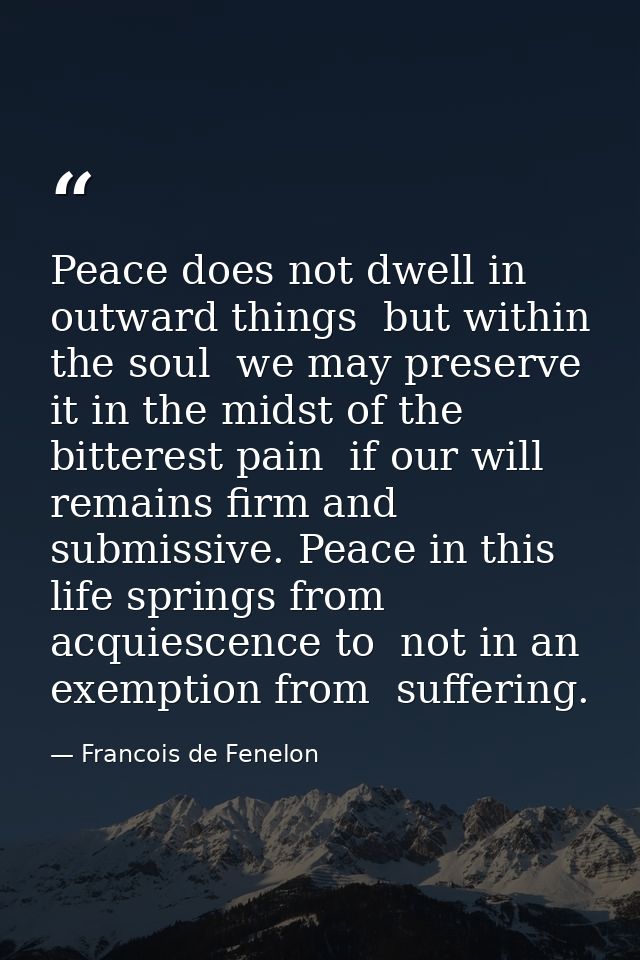 Peace does not dwell in outward things  but within the soul  we may preserve it in the midst of the bitterest pain  if o — Francois de Fenelon
