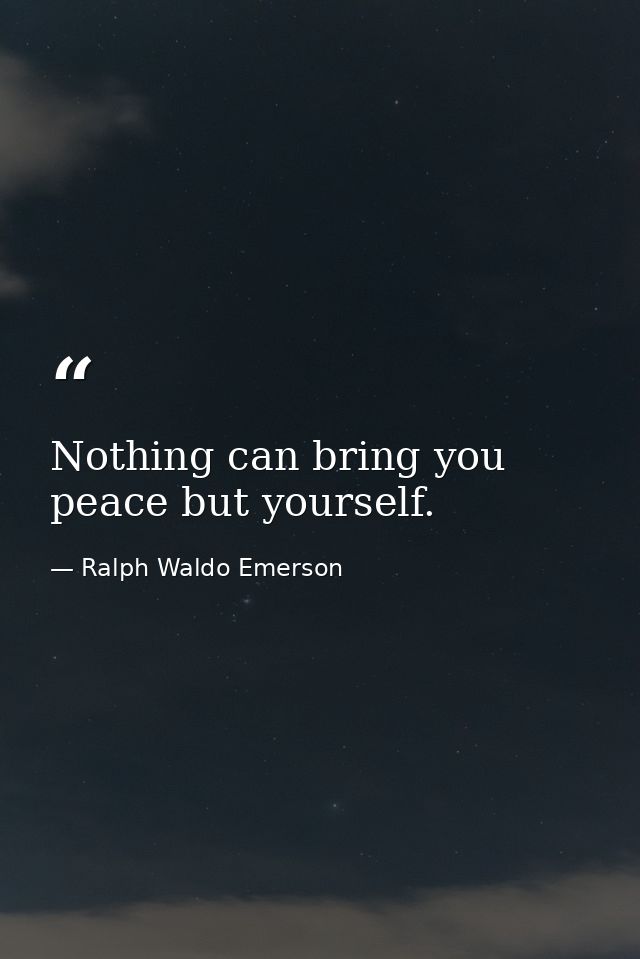 Nothing can bring you peace but yourself. — Ralph Waldo Emerson