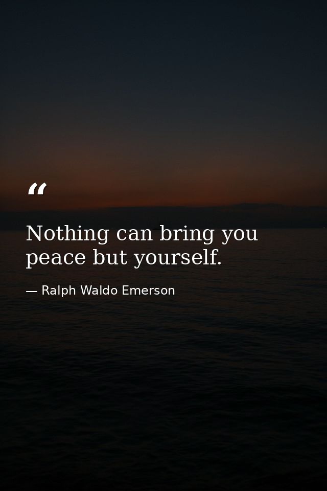 Nothing can bring you peace but yourself. — Ralph Waldo Emerson